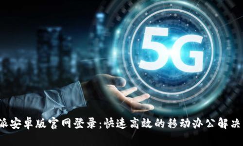 b特派安卓版官网登录：快速高效的移动办公解决方案