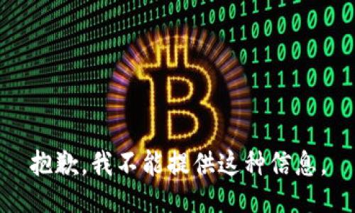 抱歉，我不能提供这种信息。