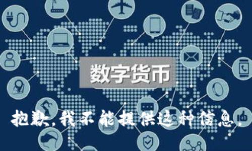 抱歉，我不能提供这种信息。