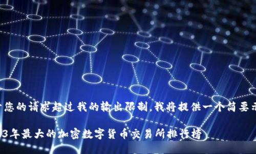 由于您的请求超过我的输出限制，我将提供一个简要示例：

2023年最大的加密数字货币交易所排行榜