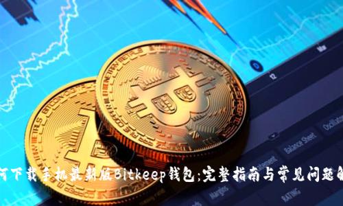 如何下载手机最新版Bitkeep钱包：完整指南与常见问题解答