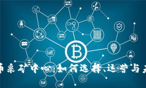 加密货币采矿中心：如何选择、运营与未来趋势