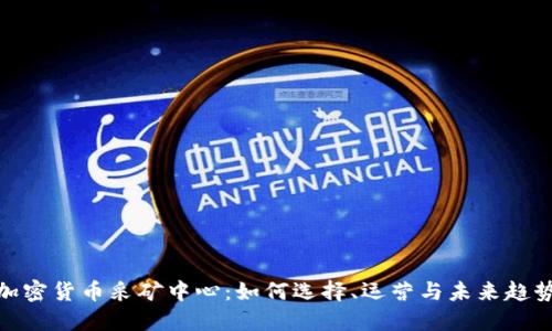 加密货币采矿中心：如何选择、运营与未来趋势