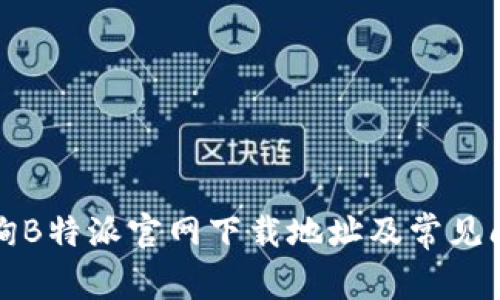 如何查询B特派官网下载地址及常见问题解答