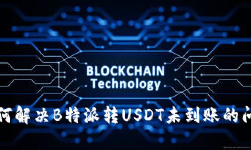 如何解决B特派转USDT未到账的问题