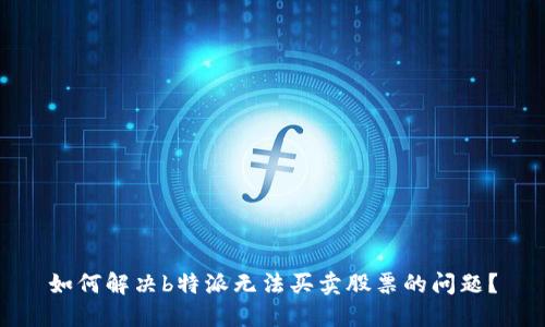 如何解决b特派无法买卖股票的问题？