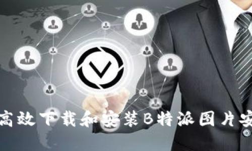 如何高效下载和安装B特派图片安装包
