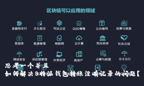 思考一个并且
如何解决B特派钱包转账没有记录的问题？