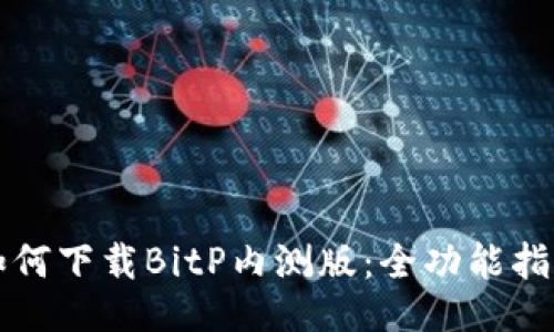 如何下载BitP内测版：全功能指南