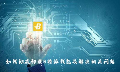 如何彻底卸载B特派钱包及解决相关问题