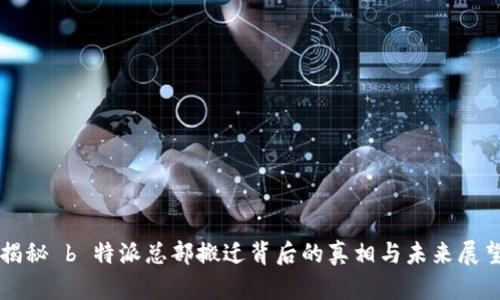 揭秘 b 特派总部搬迁背后的真相与未来展望