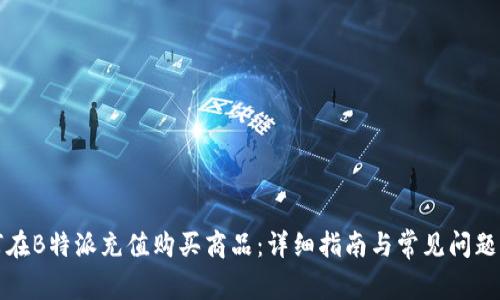 如何在B特派充值购买商品：详细指南与常见问题解答