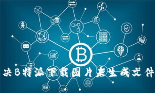 如何解决B特派下载图片未生成文件的问题