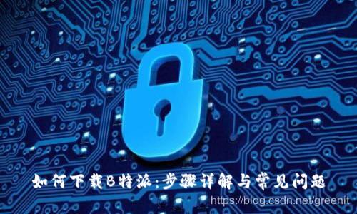 如何下载B特派：步骤详解与常见问题
