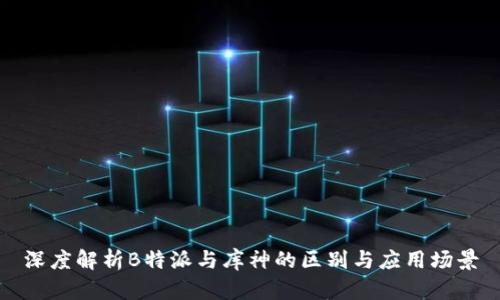 深度解析B特派与库神的区别与应用场景