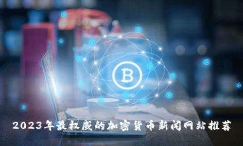 2023年最权威的加密货币新闻网站推荐