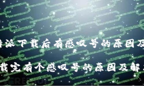 Title:比特派下载后有感叹号的原因及解决方案

比特派下载完有个感叹号的原因及解决方案