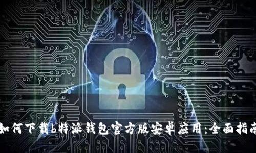 如何下载b特派钱包官方版安卓应用：全面指南