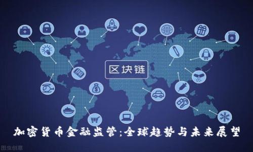 加密货币金融监管：全球趋势与未来展望