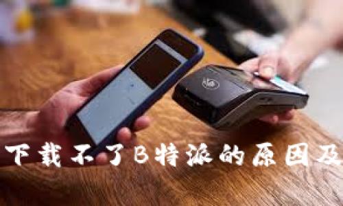 安卓应用下载不了B特派的原因及解决方法