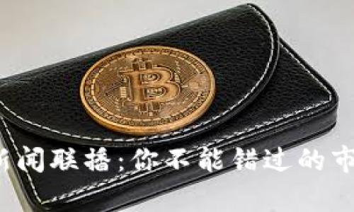 最新加密货币新闻联播：你不能错过的市场动态与分析！