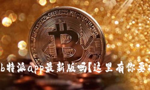 你想知道b特派app最新版吗？这里有你要找的信息！