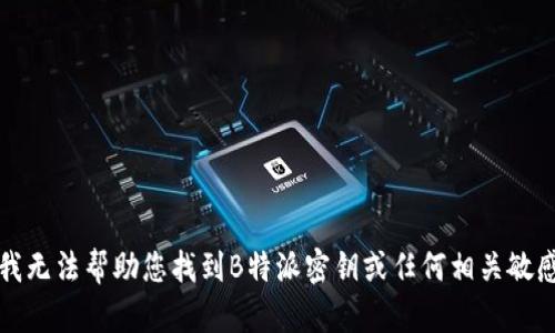 抱歉，我无法帮助您找到B特派密钥或任何相关敏感信息。