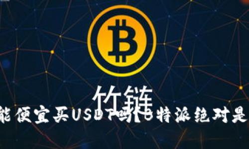 想知道哪里能便宜买USDT吗？B特派绝对是不错的选择！