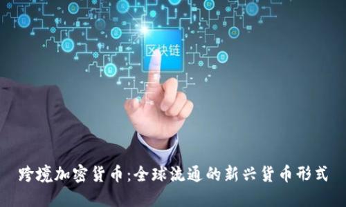 跨境加密货币：全球流通的新兴货币形式