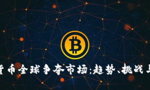加密货币全球争夺市场：趋势、挑战与机遇
